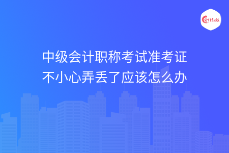 中级会计职称考试准考证不小心弄丢了应该怎么办 中级会计职称考试准考证不小心弄丢了应该怎么办
