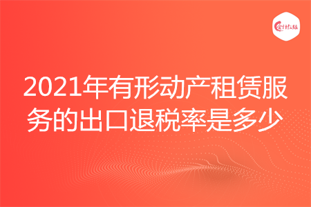 2021年有形动产租赁服务的出口退税率是多少