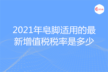 2021年皂脚适用的最新增值税税率是多少