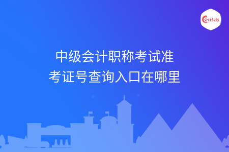 中级会计职称考试准考证号查询入口在哪里