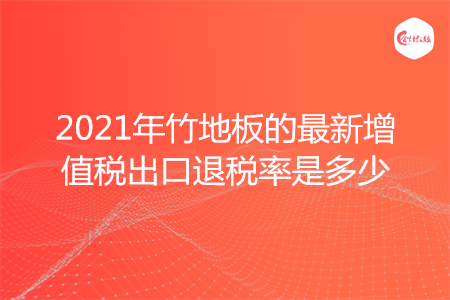 2021年竹地板的最新增值税出口退税率是多少