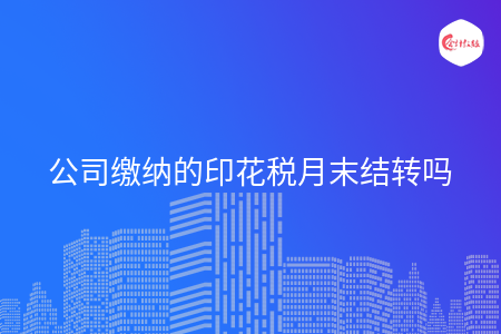 公司缴纳的印花税月末结转吗