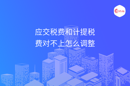應(yīng)交稅費(fèi)和計提稅費(fèi)對不上怎么調(diào)整
