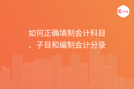 如何正確填制會(huì)計(jì)科目、子目和編制會(huì)計(jì)分錄