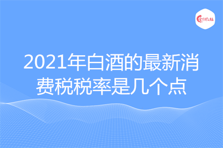 2021年白酒的最新消费税税率是几个点