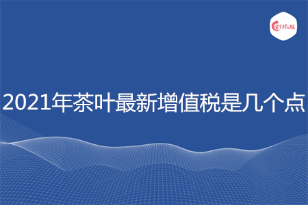 2021年茶叶最新增值税是几个点