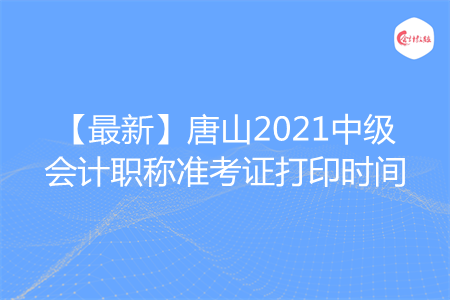 【最新】唐山2021中级会计职称准考证打印时间