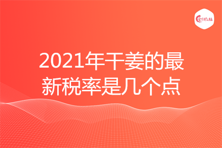 2021年干姜的最新税率是几个点