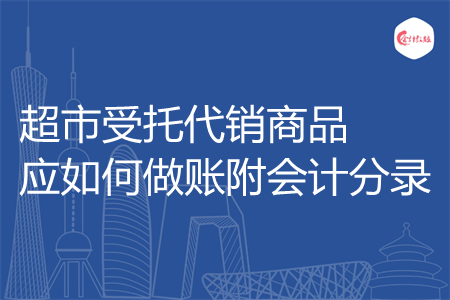 超市受托代銷商品應(yīng)如何做賬附會計分錄