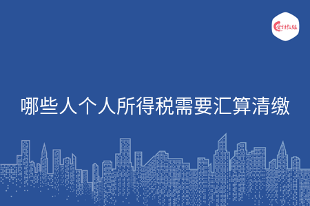 哪些人个人所得税需要汇算清缴