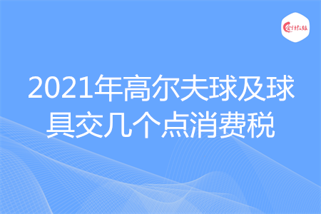 2021年高尔夫球及球具交几个点消费税