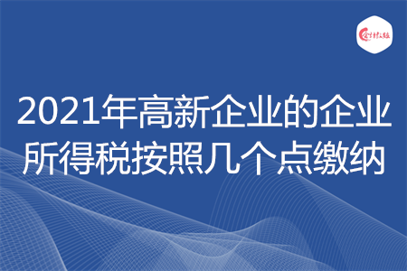 2021年高新企业的企业所得税按照几个点缴纳
