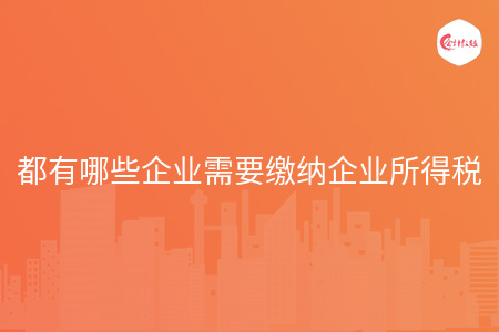 都有哪些企业需要缴纳企业所得税