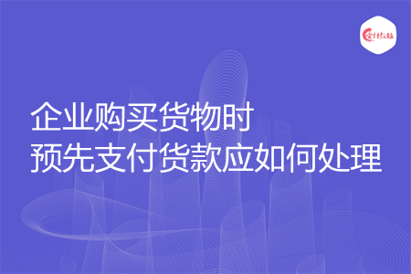 企業(yè)購(gòu)買(mǎi)貨物時(shí)預(yù)先支付貨款應(yīng)如何處理