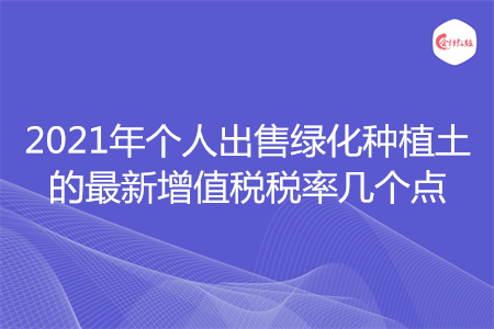 2021年个人出售绿化种植土的最新增值税税率几个点