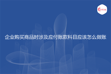 企業(yè)購(gòu)買商品時(shí)涉及應(yīng)付賬款科目應(yīng)該怎么做賬