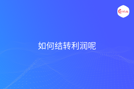 如何結(jié)轉(zhuǎn)利潤呢