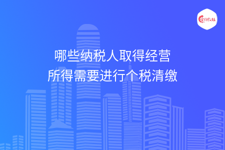哪些纳税人取得经营所得需要进行个税清缴
