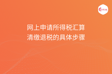 网上申请所得税汇算清缴退税的具体步骤