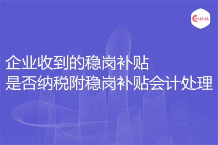 企業(yè)收到的穩(wěn)崗補貼是否納稅附穩(wěn)崗補貼會計處理