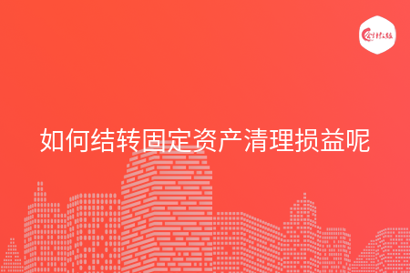 如何結(jié)轉(zhuǎn)固定資產(chǎn)清理損益呢