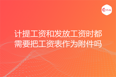 計提工資和發(fā)放工資時都需要把工資表作為附件嗎