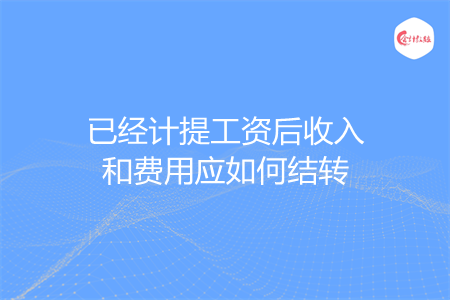 已經(jīng)計(jì)提工資后收入和費(fèi)用應(yīng)如何結(jié)轉(zhuǎn)