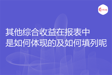 其他綜合收益在報(bào)表中是如何體現(xiàn)的及如何填列呢