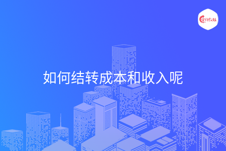 如何結(jié)轉(zhuǎn)成本和收入呢