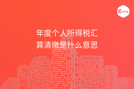 年度个人所得税汇算清缴是什么意思