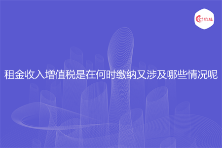 租金收入增值税是在何时缴纳又涉及哪些情况呢