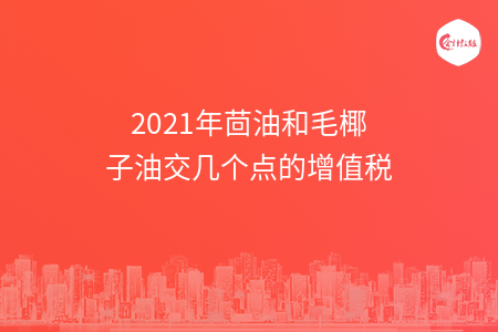 2021年茴油和毛椰子油交几个点的增值税