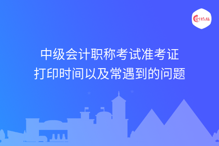 中级会计职称考试准考证打印时间以及常遇到的问题