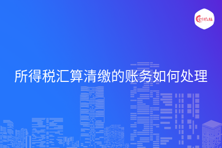 所得稅匯算清繳的賬務(wù)如何處理