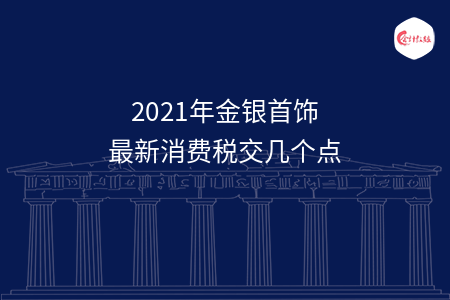 2021年金银首饰最新消费税交几个点