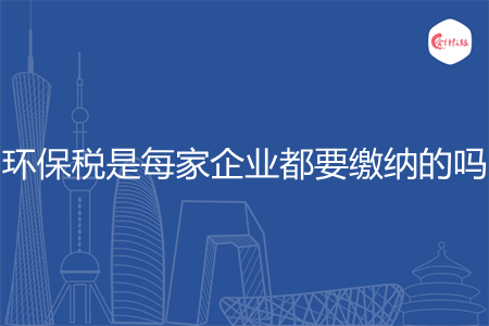环保税是每家企业都要缴纳的吗