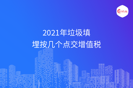 2021年垃圾填埋按几个点交增值税