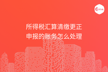 所得稅匯算清繳更正申報(bào)的賬務(wù)怎么處理