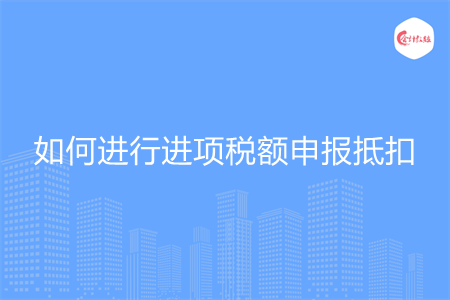 如何進(jìn)行進(jìn)項稅額申報抵扣