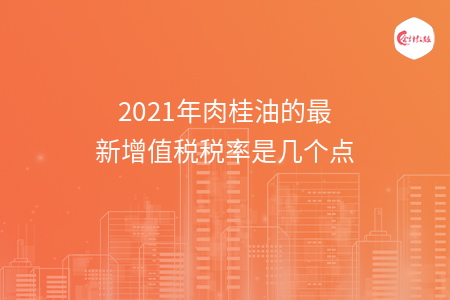 2021年肉桂油的最新增值税税率是几个点