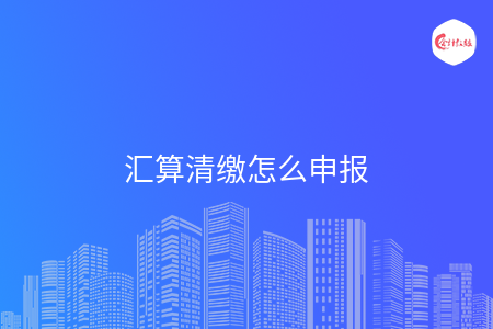 汇算清缴怎么申报