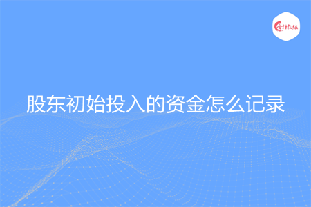 股東初始投入的資金怎么記錄