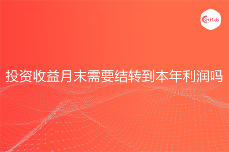 投資收益月末需要結(jié)轉(zhuǎn)到本年利潤(rùn)嗎