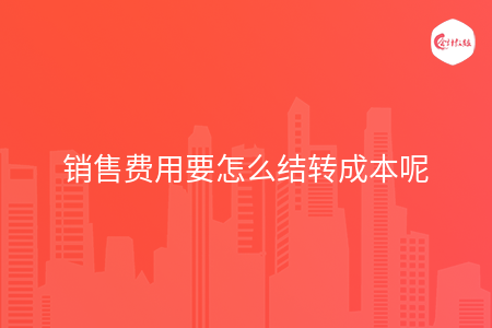 銷售費用要怎么結(jié)轉(zhuǎn)成本呢