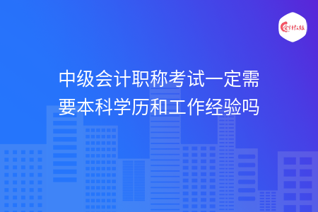 中級(jí)會(huì)計(jì)職稱考試一定需要本科學(xué)歷和工作經(jīng)驗(yàn)嗎