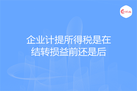 企业计提所得税是在结转损益前还是后