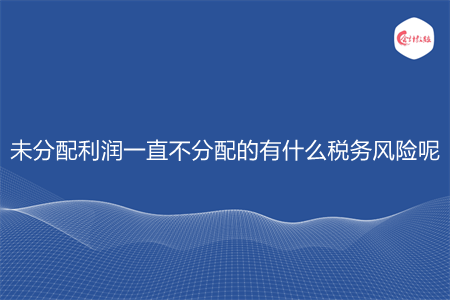 未分配利润一直不分配的有什么税务风险呢 未分配利润一直不分配的有什么税务风险呢