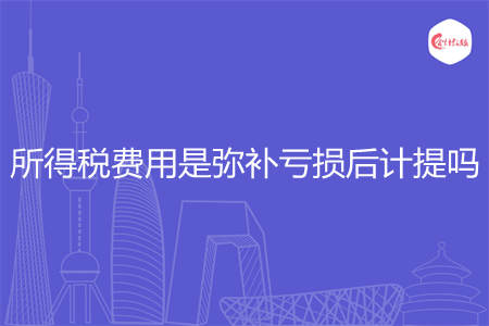 所得税费用是弥补亏损后计提吗