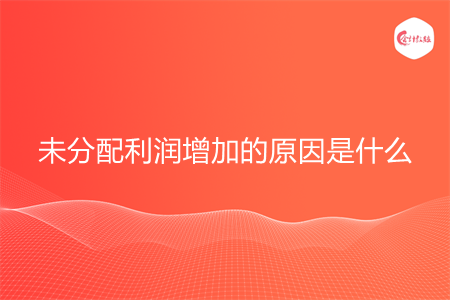 未分配利润增加的原因是什么