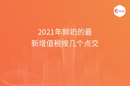 2021年鲜奶的最新增值税按几个点交